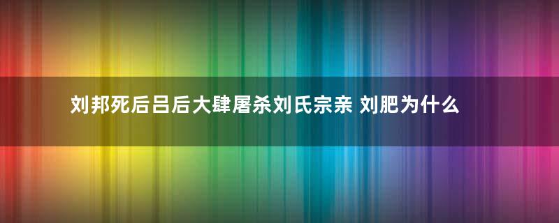 刘邦死后吕后大肆屠杀刘氏宗亲 刘肥为什么能够幸免于难